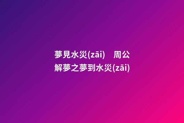 夢見水災(zāi)　周公解夢之夢到水災(zāi)